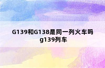 G139和G138是同一列火车吗 g139列车